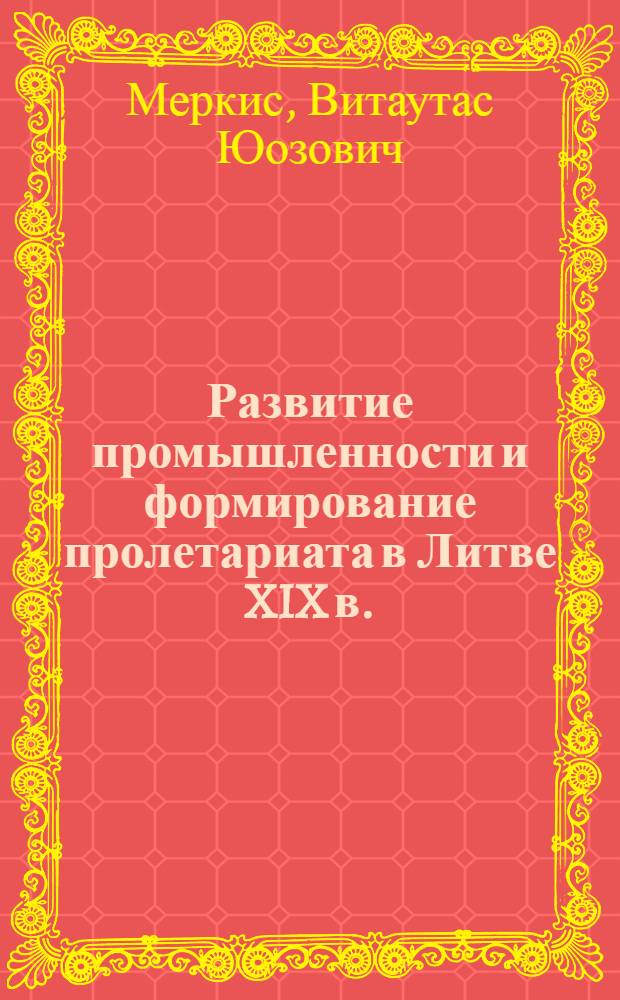 Развитие промышленности и формирование пролетариата в Литве XIX в. : Автореферат дис. на соискание учен. степени д-ра ист. наук : (571)