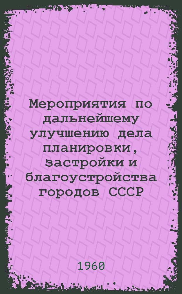 Мероприятия по дальнейшему улучшению дела планировки, застройки и благоустройства городов СССР : Проект