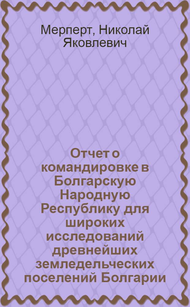 Отчет о командировке в Болгарскую Народную Республику [для широких исследований древнейших земледельческих поселений Болгарии]