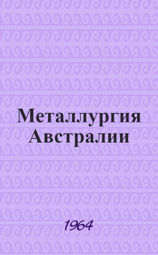 Металлургия Австралии : (Материалы по командировке группы советских специалистов: Костина В.Н., Вороненкова Ю.П., Снурникова А.Л., Брянцева Я.В. и Хобдабергенова Р.Ж. на металлургические предприятия Австралии в сент.-окт. 1963 г.)