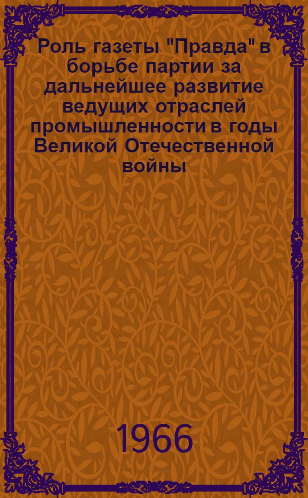 Роль газеты "Правда" в борьбе партии за дальнейшее развитие ведущих отраслей промышленности в годы Великой Отечественной войны (1943 - май 1945 гг.) : Автореферат дис. на соискание учен. степени канд. ист. наук