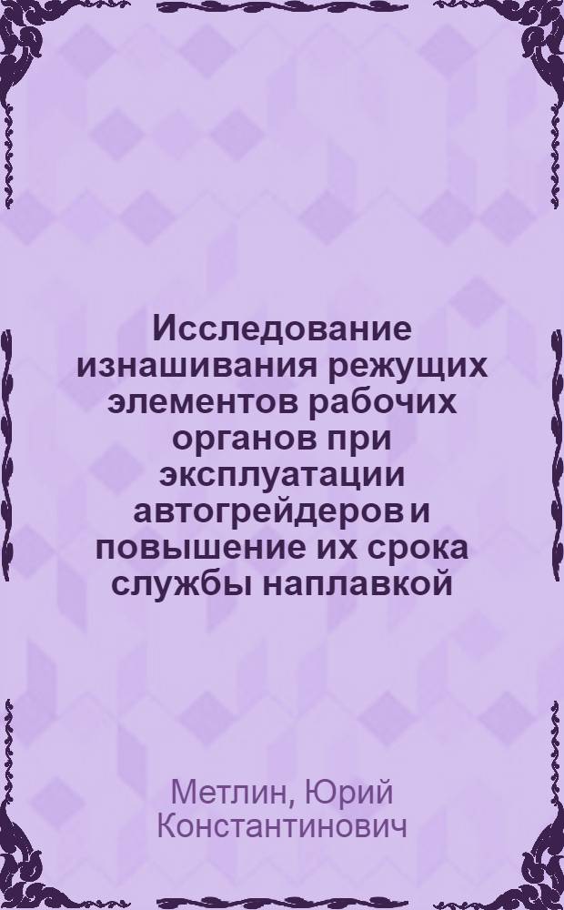 Исследование изнашивания режущих элементов рабочих органов при эксплуатации автогрейдеров и повышение их срока службы наплавкой : Автореферат дис. на соискание ученой степени кандидата технических наук