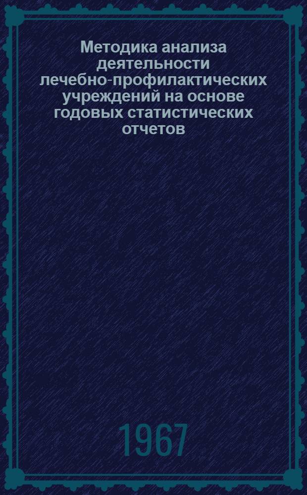 Методика анализа деятельности лечебно-профилактических учреждений на основе годовых статистических отчетов : Пособие для врачей-организаторов здравоохранения