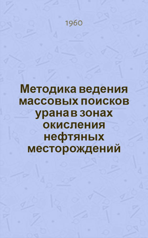 Методика ведения массовых поисков урана в зонах окисления нефтяных месторождений : (Компиляция из материалов II Женевской конференции - вып. №№ 1932, 774, 1933, 780, 1904 и 1906 и ст. Н.С. Зонтова в журн. "Атомная энергия", № 6, 1959 г.)