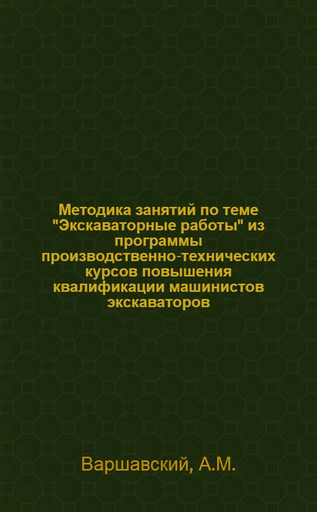 Методика занятий по теме "Экскаваторные работы" из программы производственно-технических курсов повышения квалификации машинистов экскаваторов : Методическое пособие