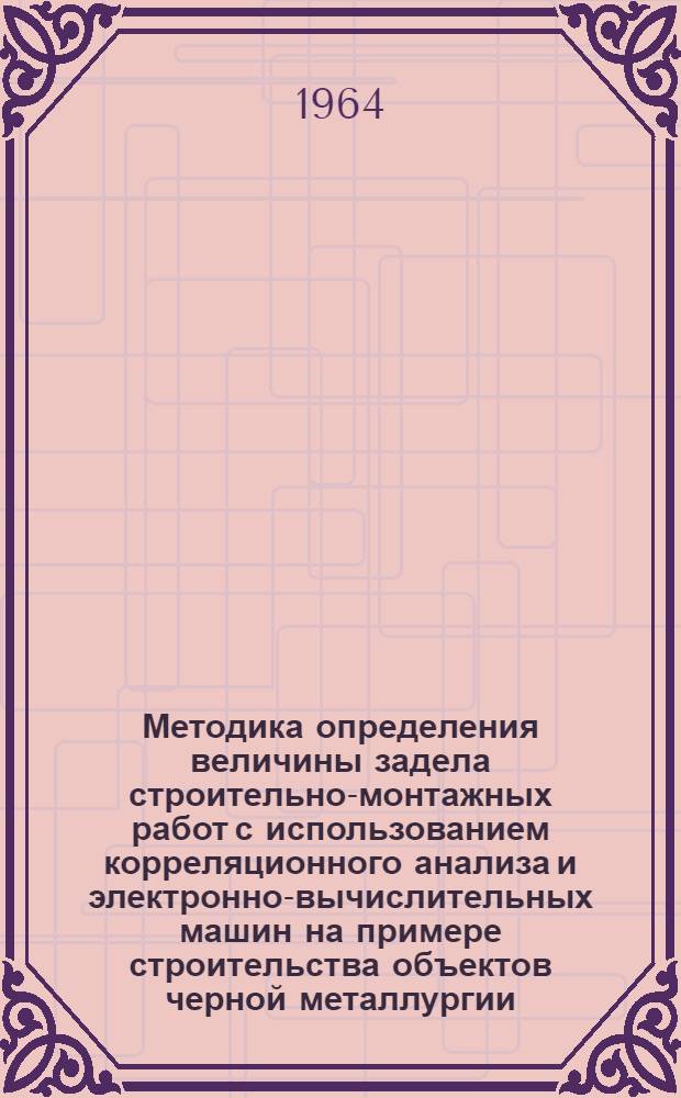 Методика определения величины задела строительно-монтажных работ с использованием корреляционного анализа и электронно-вычислительных машин на примере строительства объектов черной металлургии : Проект для обсуждения
