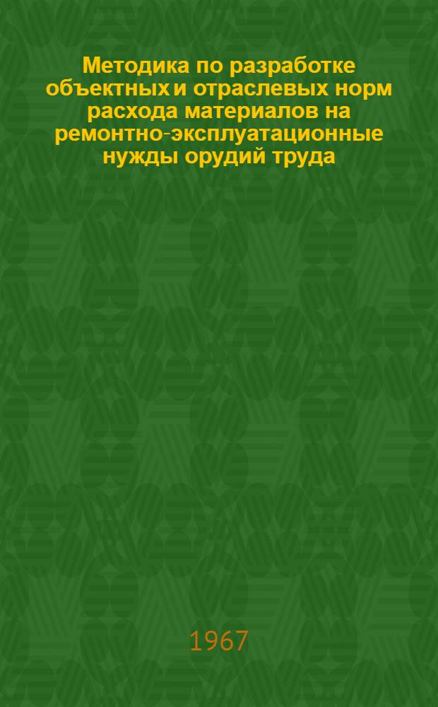 Методика по разработке объектных и отраслевых норм расхода материалов на ремонтно-эксплуатационные нужды орудий труда : Утв. Техн. упр. М-ва сел. строительства РСФСР в окт. 1967 г.