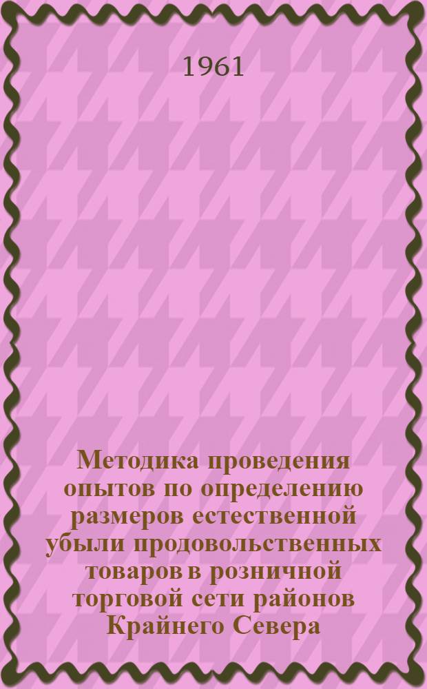 Методика проведения опытов по определению размеров естественной убыли продовольственных товаров в розничной торговой сети районов Крайнего Севера : Утв. НИИТОП 11/III 1961 г