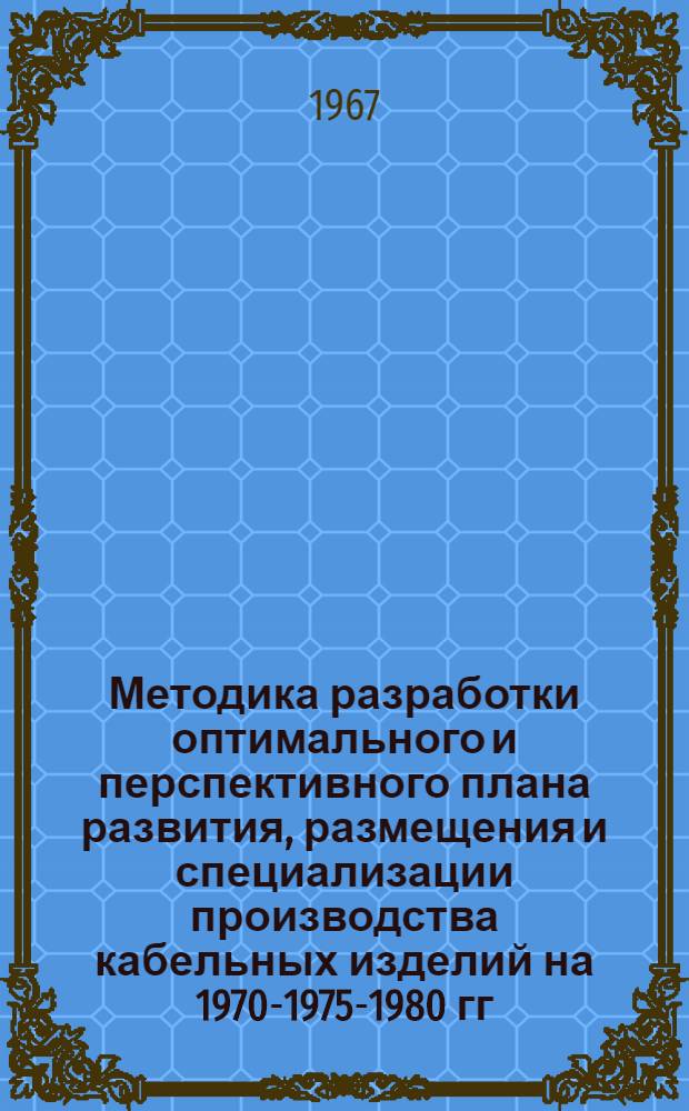 Методика разработки оптимального и перспективного плана развития, размещения и специализации производства кабельных изделий на 1970-1975-1980 гг.