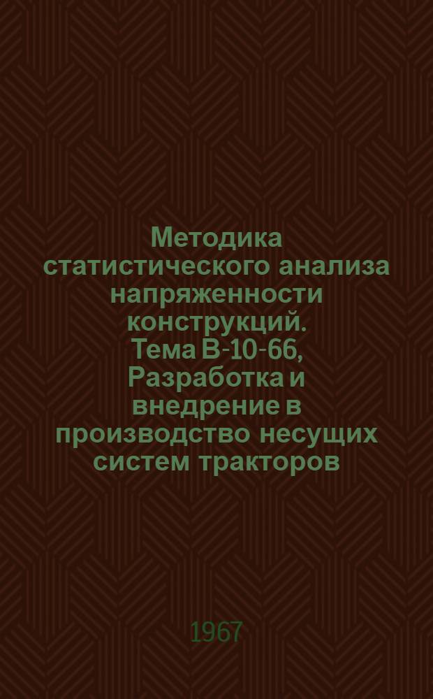 Методика статистического анализа напряженности конструкций. Тема В-10-66, Разработка и внедрение в производство несущих систем тракторов, обеспечивающих работу без капитального ремонта в течение всего срока эксплуатации трактора. Этап 5. Разработка теоретических основ и типовых методов расчета усталостной прочности : 1-я ред. : РТМ : Проект