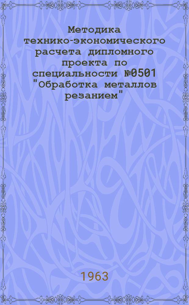 Методика технико-экономического расчета дипломного проекта по специальности № 0501 "Обработка металлов резанием" : Пособие для преподавателей