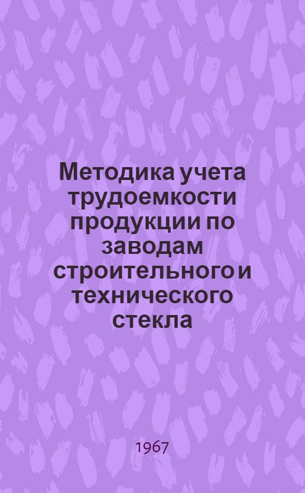 Методика учета трудоемкости продукции по заводам строительного и технического стекла : Утв. Гл. упр. стекольной пром-сти 16/XI 1966 г.