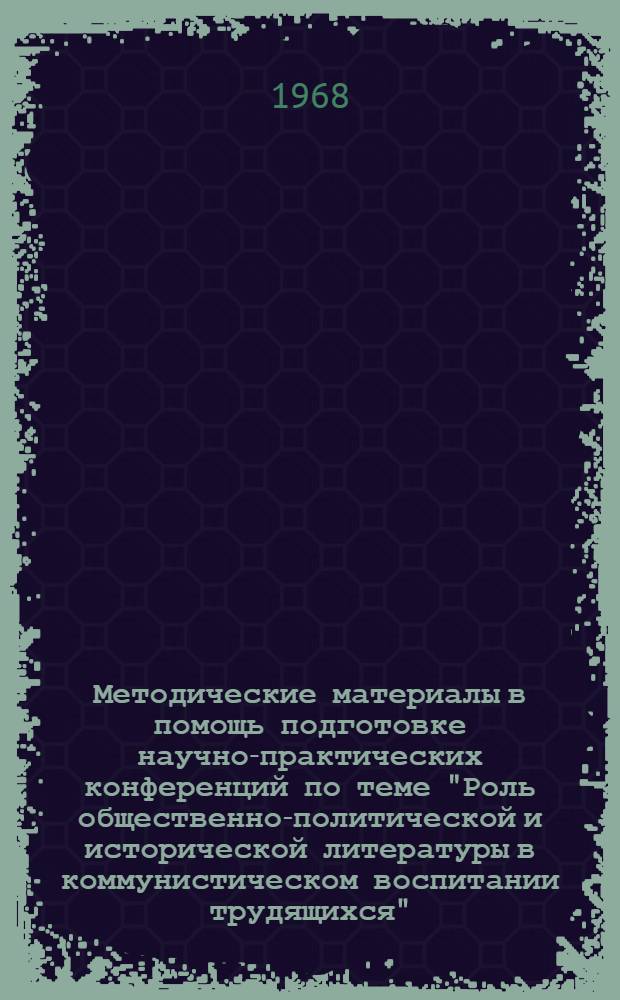 Методические материалы в помощь подготовке научно-практических конференций по теме "Роль общественно-политической и исторической литературы в коммунистическом воспитании трудящихся"