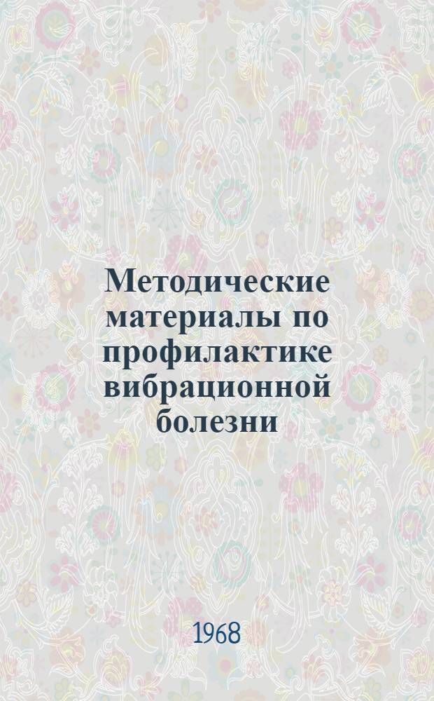 Методические материалы по профилактике вибрационной болезни : (В помощь инженерам по технике безопасности, цеховым и пром.-сан. врачам)