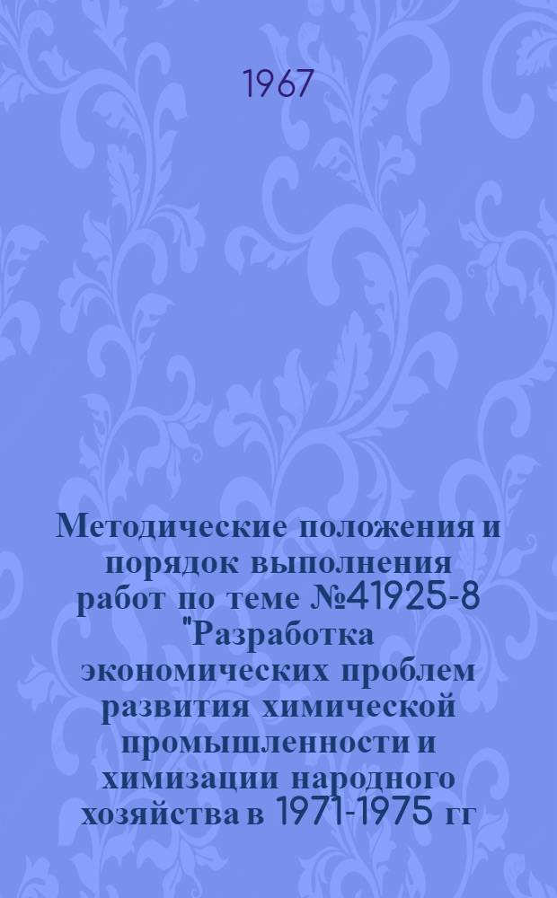 Методические положения и порядок выполнения работ по теме № 41925-8 "Разработка экономических проблем развития химической промышленности и химизации народного хозяйства в 1971-1975 гг. и прогнозов до 1980 гг."