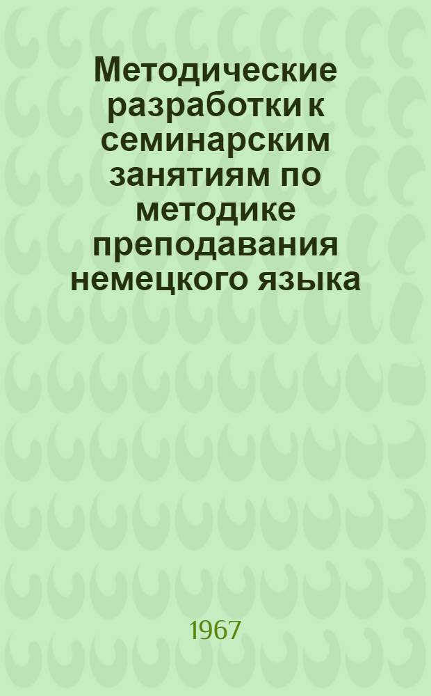 Методические разработки к семинарским занятиям по методике преподавания немецкого языка : Материалы по обмену учеб.-метод. опытом