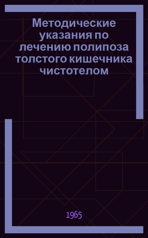 Методические указания по лечению полипоза толстого кишечника чистотелом : Утв. Гл. упр. лечебно-профилакт. помощи М-ва здрав. СССР 27/VII 1965 г