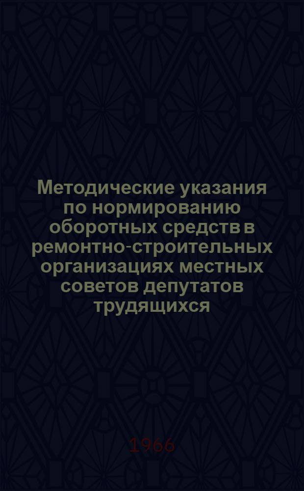 Методические указания по нормированию оборотных средств в ремонтно-строительных организациях местных советов депутатов трудящихся : Утв. 28/IV 1966 г