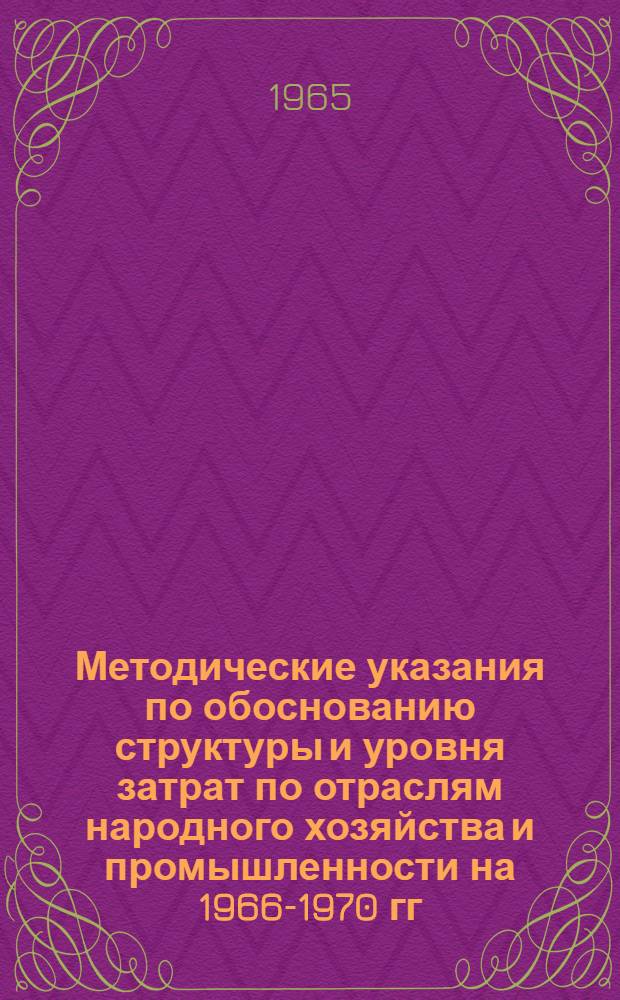 Методические указания по обоснованию структуры и уровня затрат по отраслям народного хозяйства и промышленности [на 1966-1970 гг. Тема гос. плана 9346-и] : Проект