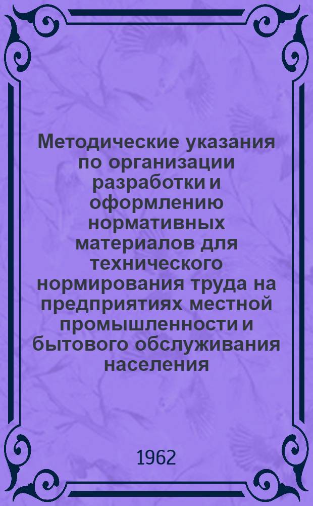Методические указания по организации разработки и оформлению нормативных материалов для технического нормирования труда на предприятиях местной промышленности и бытового обслуживания населения : Утв. 14.XI.1962 г