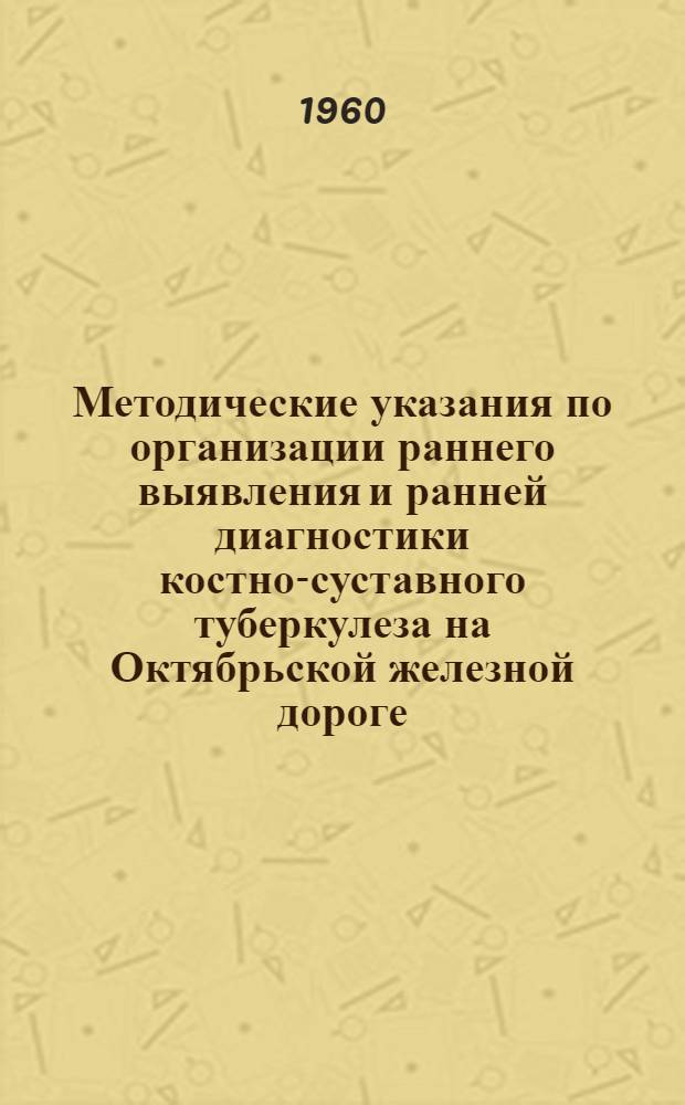 Методические указания по организации раннего выявления и ранней диагностики костно-суставного туберкулеза на Октябрьской железной дороге : Утв. 29/II 1960 г