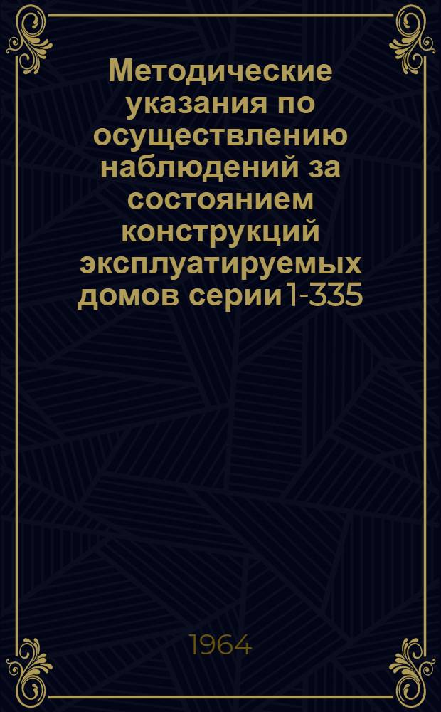 Методические указания по осуществлению наблюдений за состоянием конструкций эксплуатируемых домов серии 1-335 (с двухслойными стеновыми панелями) и рекомендации по устранению имеющихся дефектов : Утв. 7/I 1964 г