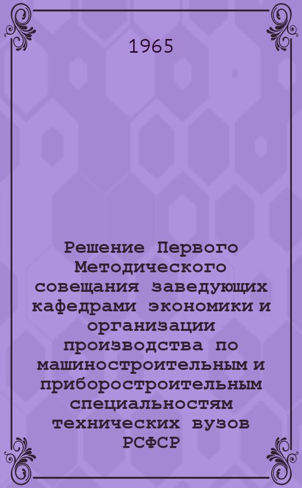 Решение Первого Методического совещания заведующих кафедрами экономики и организации производства по машиностроительным и приборостроительным специальностям технических вузов РСФСР. (17-22 мая 1965 г.)