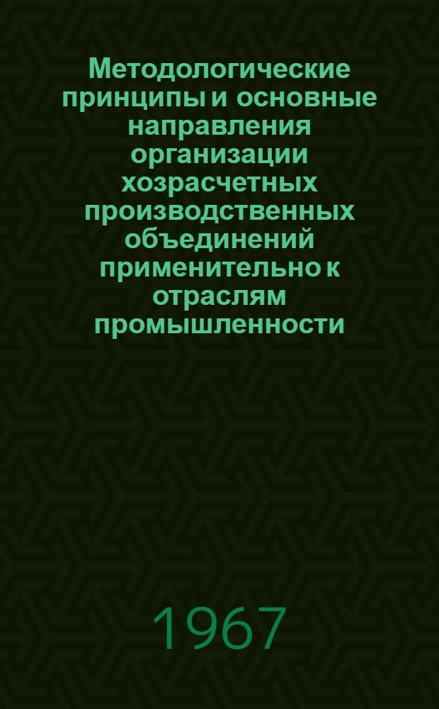 Методологические принципы и основные направления организации хозрасчетных производственных объединений применительно к отраслям промышленности : Доклад