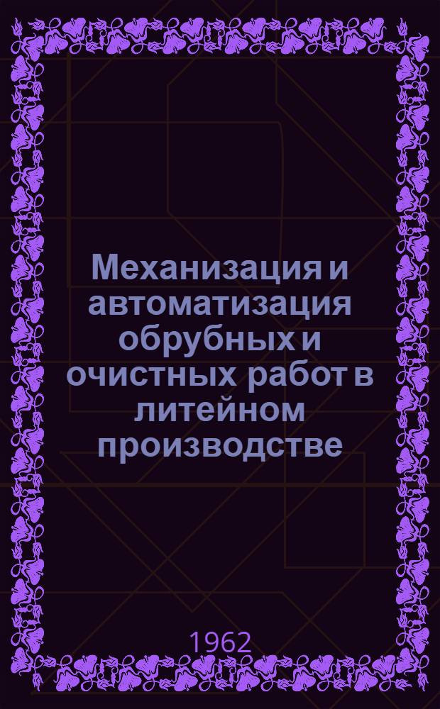 Механизация и автоматизация обрубных и очистных работ в литейном производстве : (Библиографический список отеч. и иностр. литературы за 1960-1961 гг.)