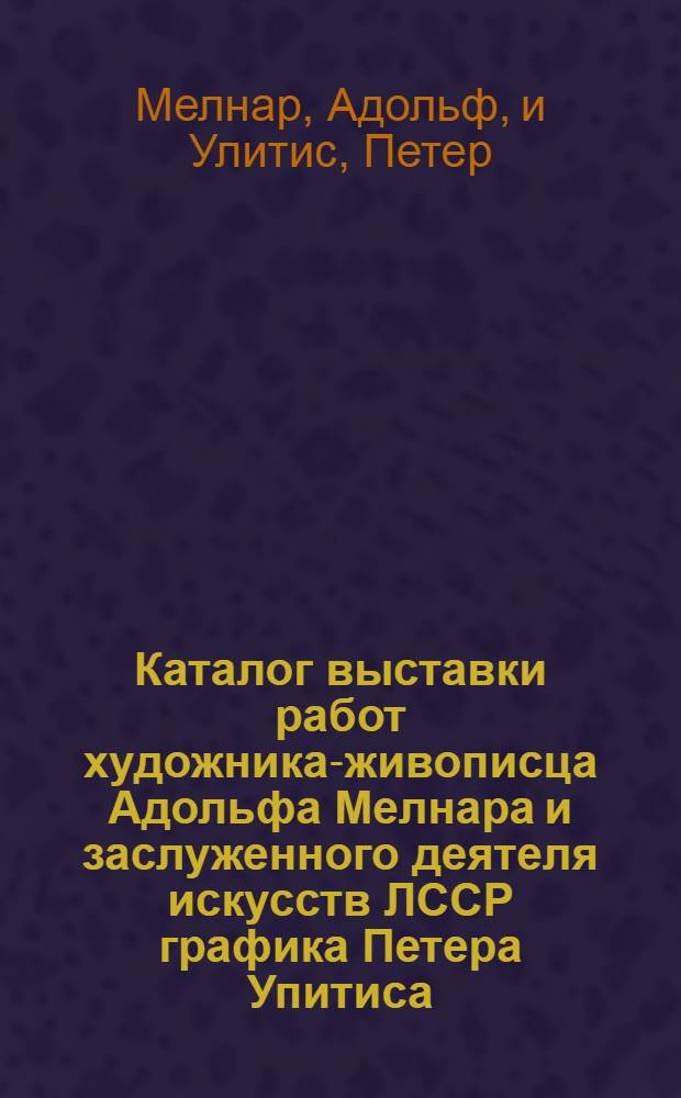 Каталог выставки работ художника-живописца Адольфа Мелнара и заслуженного деятеля искусств ЛССР графика Петера Упитиса
