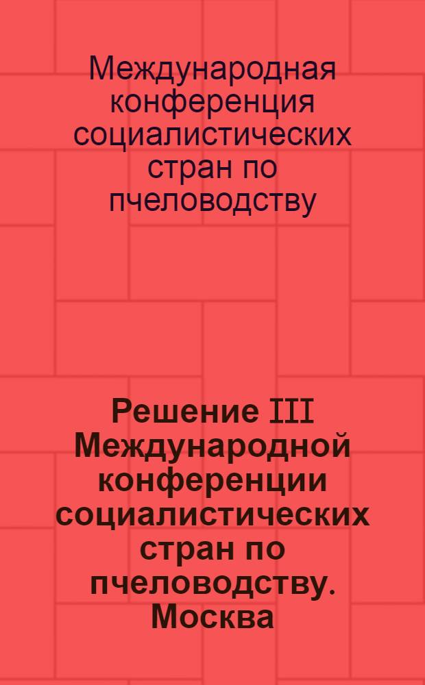 Решение III Международной конференции социалистических стран по пчеловодству. Москва (СССР) 10-16 сент. 1962 г.