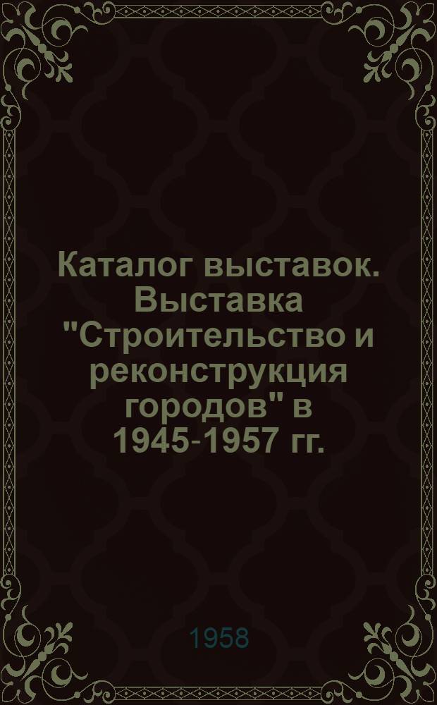 Каталог выставок. Выставка "Строительство и реконструкция городов" в 1945-1957 гг.; Выставка "Советское градостроительство" / V Конгресс междунар. союза архитекторов