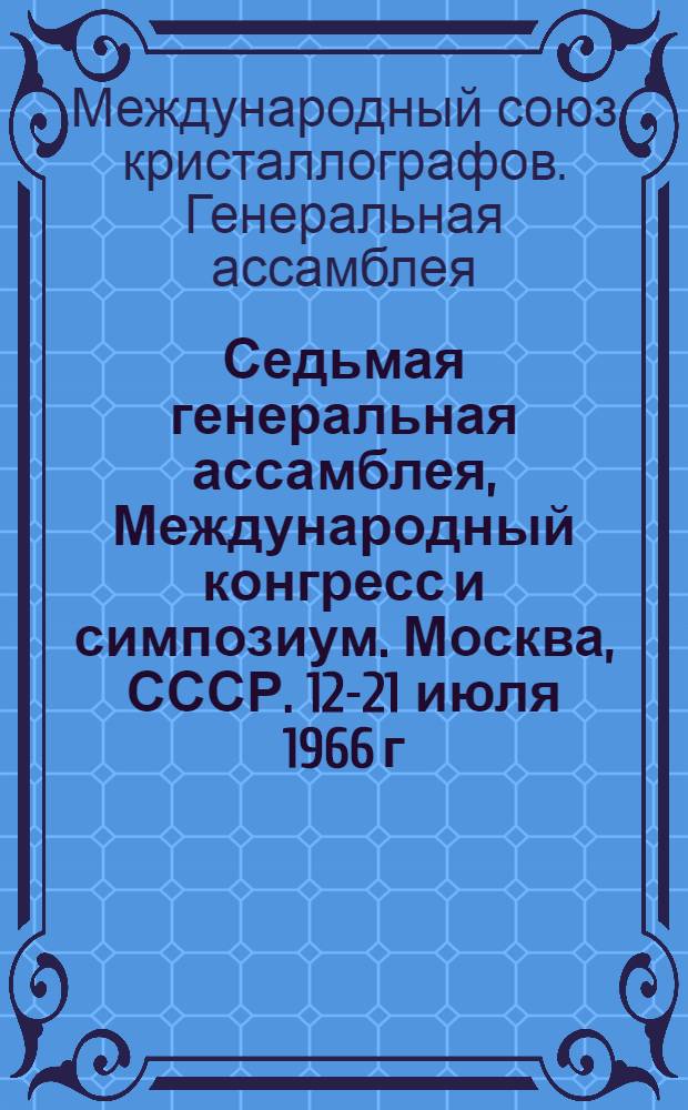 Седьмая генеральная ассамблея, Международный конгресс и симпозиум. Москва, СССР. 12-21 июля 1966 г. : Общая информация