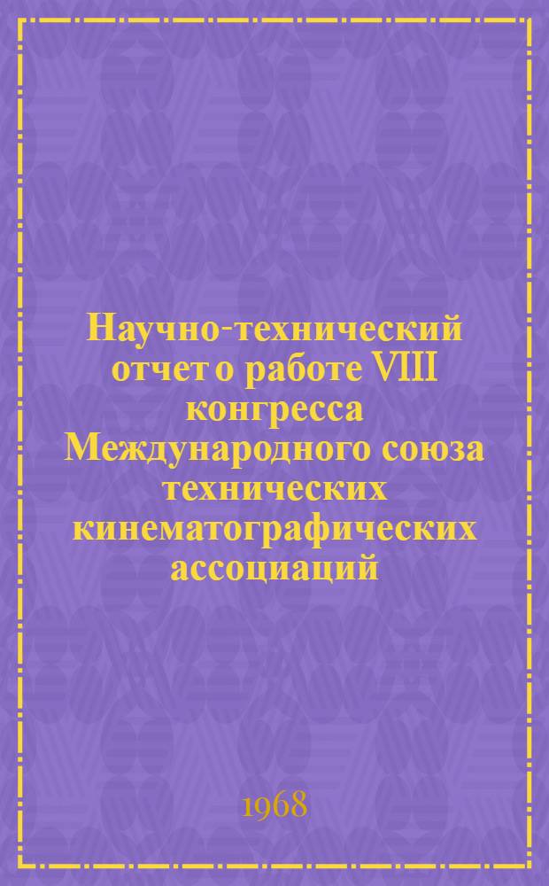 Научно-технический отчет о работе VIII конгресса Международного союза технических кинематографических ассоциаций (УНИАТЕК) и о VI Международном техническом конкурсе фильмов, состоявшихся в Бельгии, г. Брюссель в сентябре 1968 г.