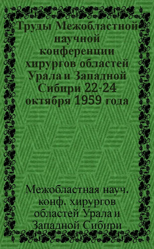 Труды Межобластной научной конференции хирургов областей Урала и Западной Сибири 22-24 октября 1959 года