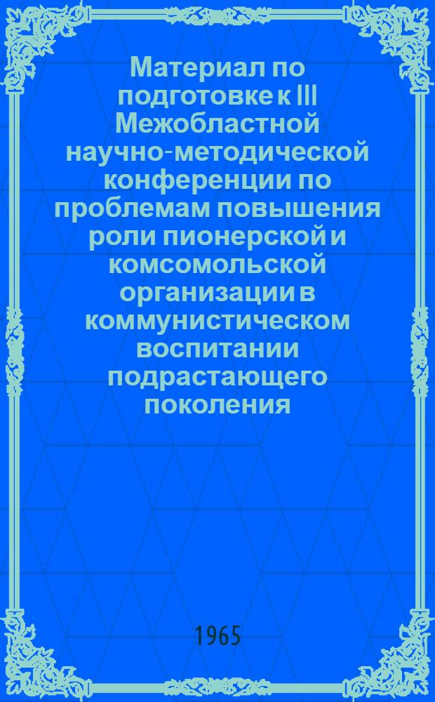 Материал по подготовке к III Межобластной научно-методической конференции по проблемам повышения роли пионерской и комсомольской организации в коммунистическом воспитании подрастающего поколения : ("Школа и пионерская организация", "Школа и комсомольская организация")