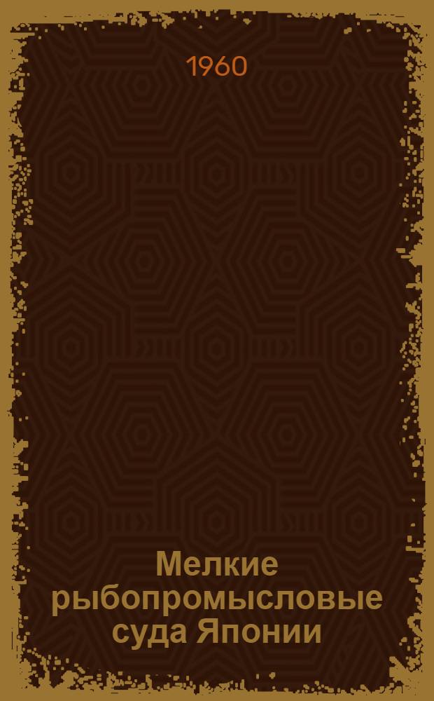 Мелкие рыбопромысловые суда Японии : Пер. с англ. по материалам II Всемирного конгресса по рыбопромысл. судам. (Рим, 1959 г.)
