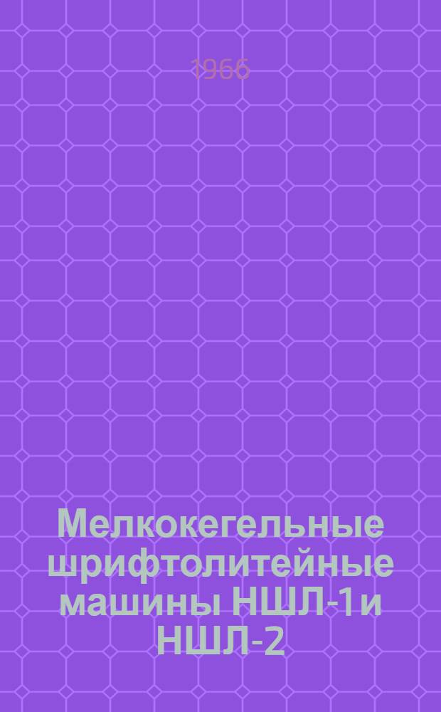 Мелкокегельные шрифтолитейные машины НШЛ-1 и НШЛ-2 : Инструкция по эксплуатации