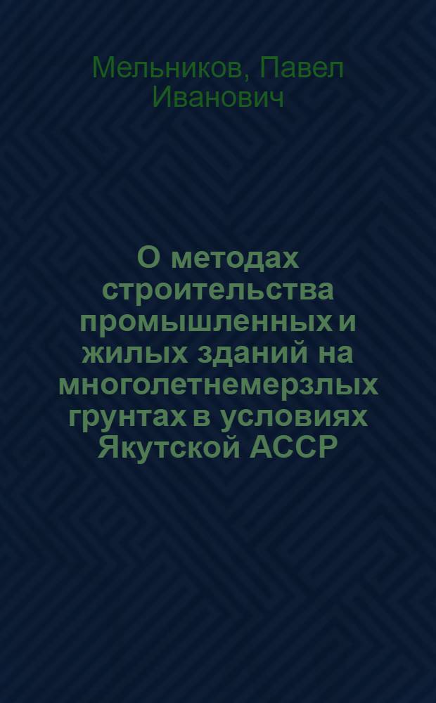 О методах строительства промышленных и жилых зданий на многолетнемерзлых грунтах в условиях Якутской АССР : Доклад на секции стройиндустрии и пром. строит. материалов