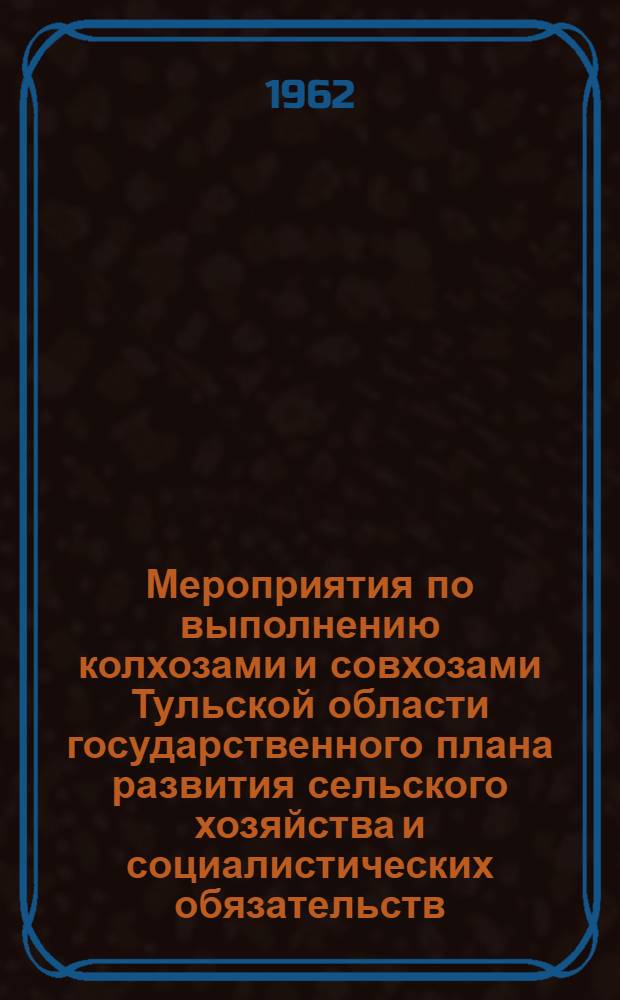 Мероприятия по выполнению колхозами и совхозами Тульской области государственного плана развития сельского хозяйства и социалистических обязательств, принятых тружениками села на 1962 год