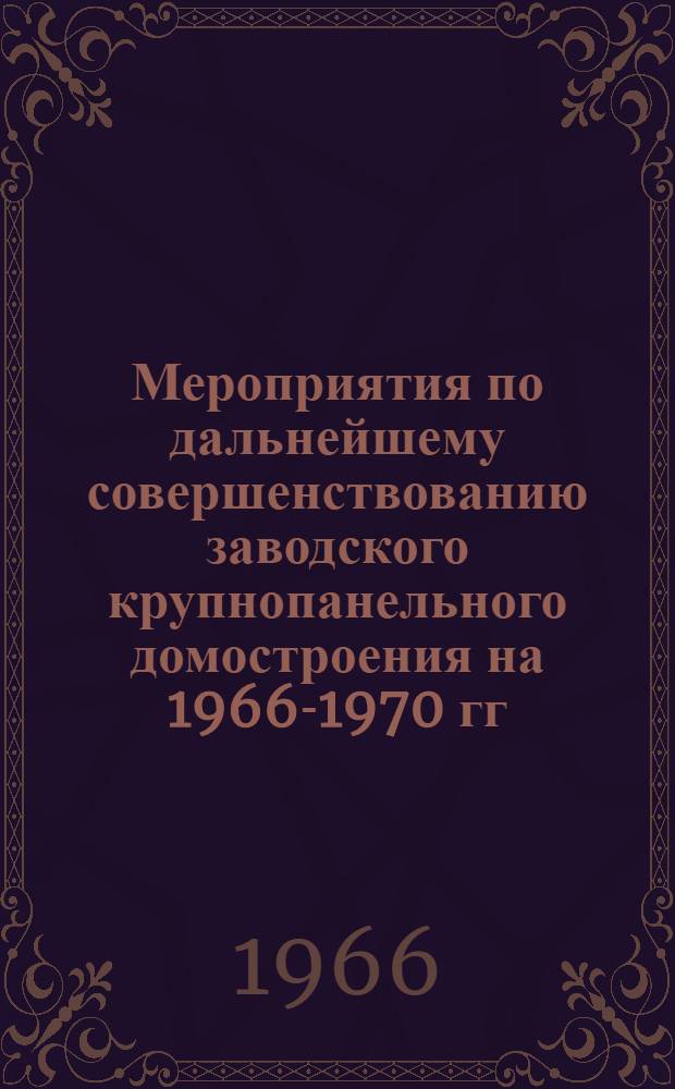 Мероприятия по дальнейшему совершенствованию заводского крупнопанельного домостроения на 1966-1970 гг.