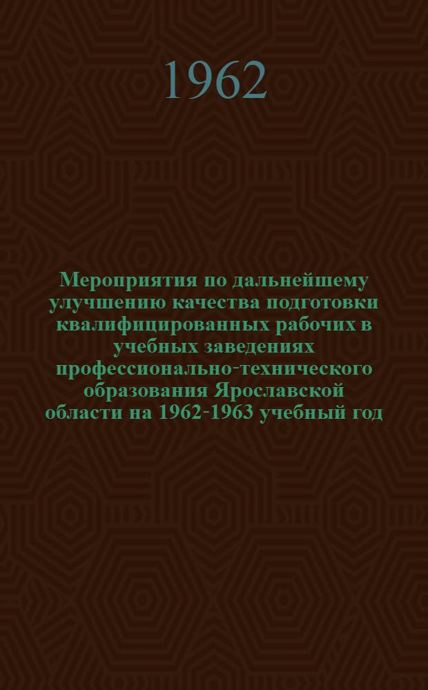 Мероприятия по дальнейшему улучшению качества подготовки квалифицированных рабочих в учебных заведениях профессионально-технического образования Ярославской области на 1962-1963 учебный год : Материалы Обл. пед. конференции