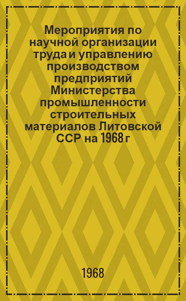Мероприятия по научной организации труда и управлению производством предприятий Министерства промышленности строительных материалов Литовской ССР на 1968 г. : Дополнение к организационно-техн. мероприятиям на 1968 г., утвержденным приказом Министерства от 29 декабря 1967 г. № 404
