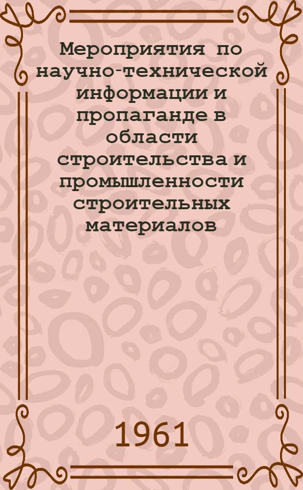 Мероприятия по научно-технической информации и пропаганде в области строительства и промышленности строительных материалов, проводимых Госстроем УССР, научно-исследовательскими институтами АС и А УССР, ЦБТИ совнархоза, Выставкой передового опыта в народном хозяйстве УССР, Киевским домом научно-технической пропаганды, НТО Стройиндустрии, Обществом по распространению политических и научных знаний в 1961 г. : Сводный план