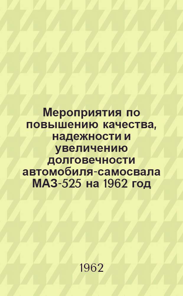 Мероприятия по повышению качества, надежности и увеличению долговечности автомобиля-самосвала МАЗ-525 на 1962 год