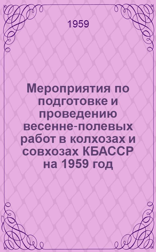 Мероприятия по подготовке и проведению весенне-полевых работ в колхозах и совхозах КБАССР на 1959 год : Утв. Обкомом КПСС и Советом Министров КБАССР 26/I 1959 г