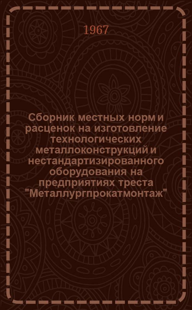 Сборник местных норм и расценок на изготовление технологических металлоконструкций и нестандартизированного оборудования на предприятиях треста "Металлургпрокатмонтаж"