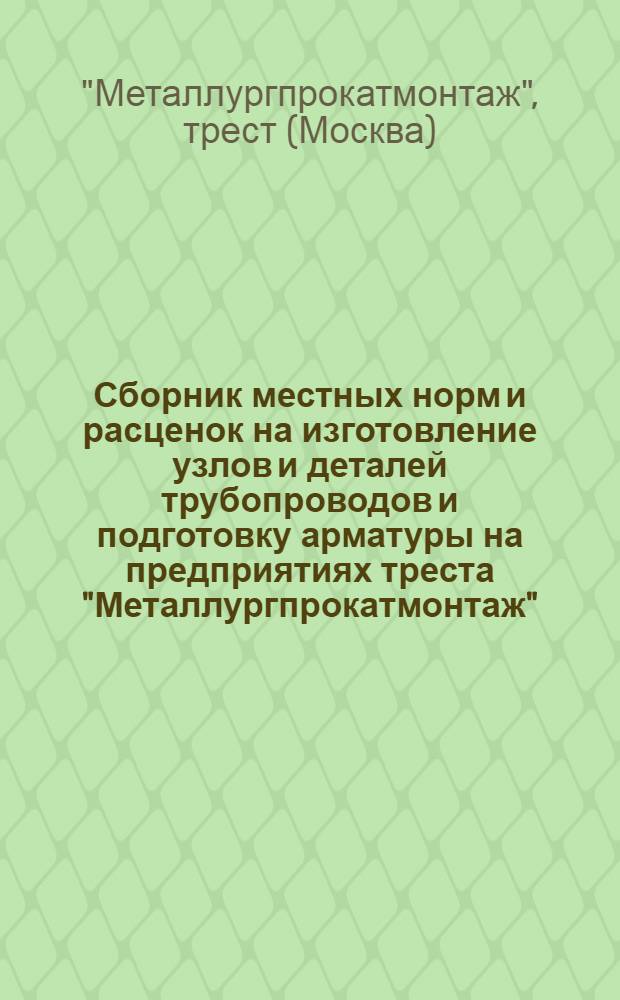 Сборник местных норм и расценок на изготовление узлов и деталей трубопроводов и подготовку арматуры на предприятиях треста "Металлургпрокатмонтаж"