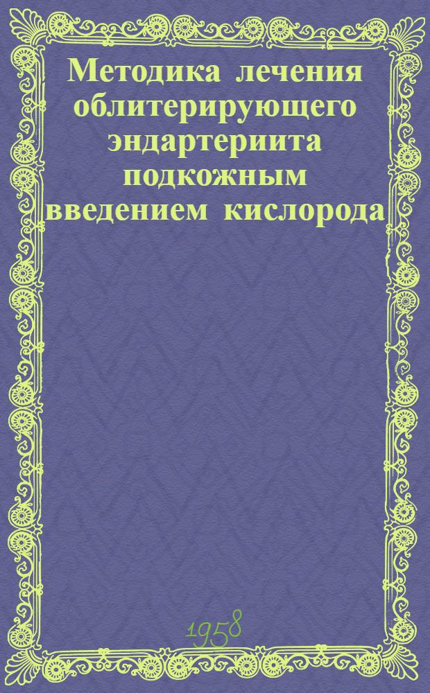 Методика лечения облитерирующего эндартериита подкожным введением кислорода : Утв. Президиумом Учен. мед. совета М-ва здрав. СССР 1 июля 1958 г