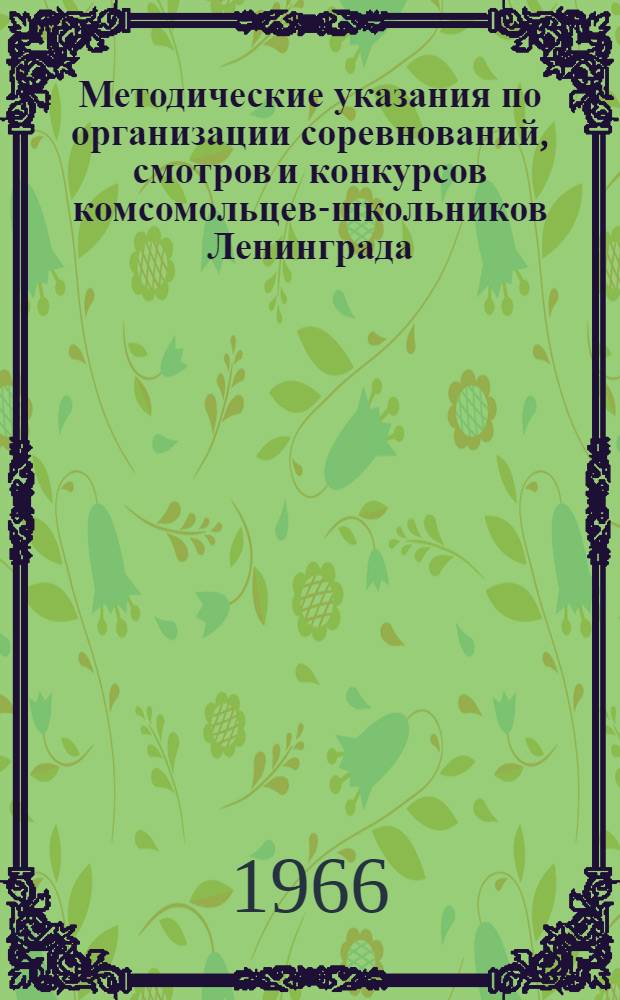 Методические указания по организации соревнований, смотров и конкурсов комсомольцев-школьников Ленинграда : В 1966/1967 учеб. году